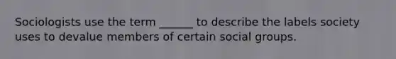 Sociologists use the term ______ to describe the labels society uses to devalue members of certain social groups.