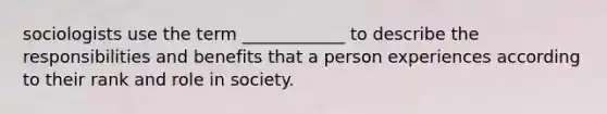 sociologists use the term ____________ to describe the responsibilities and benefits that a person experiences according to their rank and role in society.