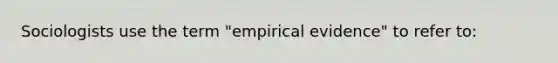 Sociologists use the term "empirical evidence" to refer to: