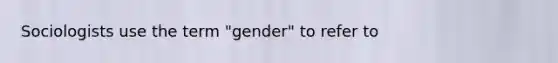 Sociologists use the term "gender" to refer to