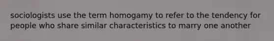 sociologists use the term homogamy to refer to the tendency for people who share similar characteristics to marry one another