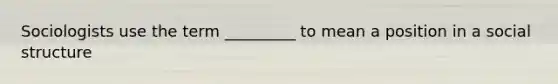 Sociologists use the term _________ to mean a position in a social structure
