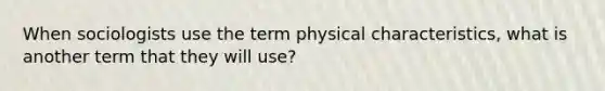 When sociologists use the term physical characteristics, what is another term that they will use?