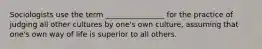 Sociologists use the term ________________ for the practice of judging all other cultures by one's own culture, assuming that one's own way of life is superior to all others.