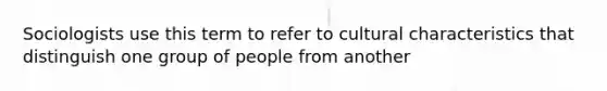 Sociologists use this term to refer to cultural characteristics that distinguish one group of people from another