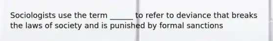 Sociologists use the term ______ to refer to deviance that breaks the laws of society and is punished by formal sanctions