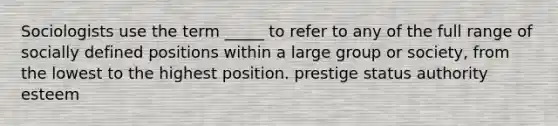 Sociologists use the term _____ to refer to any of the full range of socially defined positions within a large group or society, from the lowest to the highest position. prestige status authority esteem