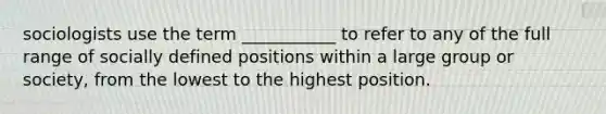 sociologists use the term ___________ to refer to any of the full range of socially defined positions within a large group or society, from the lowest to the highest position.