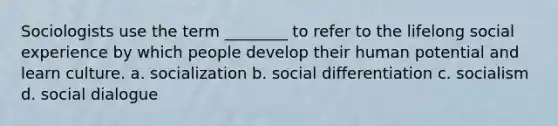 Sociologists use the term ________ to refer to the lifelong social experience by which people develop their human potential and learn culture. a. socialization b. social differentiation c. socialism d. social dialogue