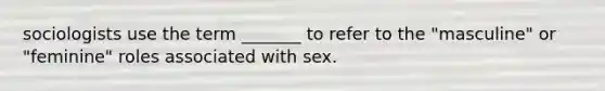 sociologists use the term _______ to refer to the "masculine" or "feminine" roles associated with sex.