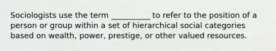 Sociologists use the term __________ to refer to the position of a person or group within a set of hierarchical social categories based on wealth, power, prestige, or other valued resources.