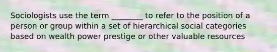 Sociologists use the term ________ to refer to the position of a person or group within a set of hierarchical social categories based on wealth power prestige or other valuable resources