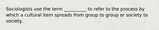 Sociologists use the term __________ to refer to the process by which a cultural item spreads from group to group or society to society.