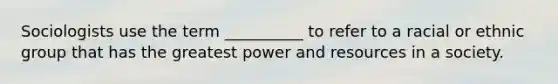 Sociologists use the term __________ to refer to a racial or ethnic group that has the greatest power and resources in a society.