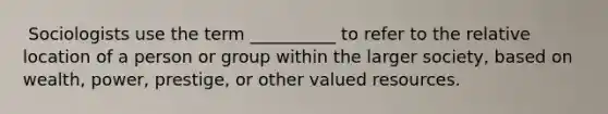 ​ Sociologists use the term __________ to refer to the relative location of a person or group within the larger society, based on wealth, power, prestige, or other valued resources.