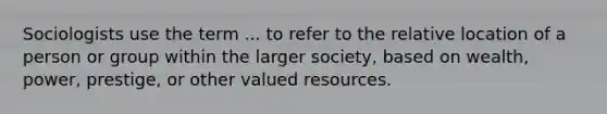 Sociologists use the term ... to refer to the relative location of a person or group within the larger society, based on wealth, power, prestige, or other valued resources.