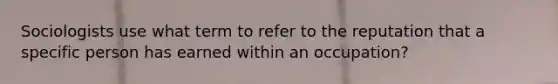 Sociologists use what term to refer to the reputation that a specific person has earned within an occupation?