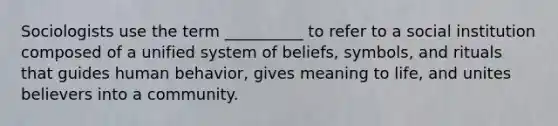 Sociologists use the term __________ to refer to a social institution composed of a unified system of beliefs, symbols, and rituals that guides human behavior, gives meaning to life, and unites believers into a community.