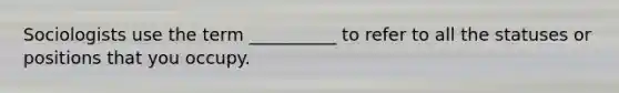 Sociologists use the term __________ to refer to all the statuses or positions that you occupy.