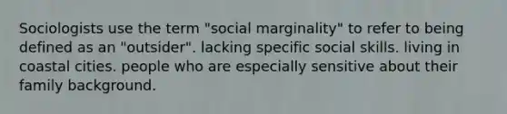 Sociologists use the term "social marginality" to refer to being defined as an "outsider". lacking specific social skills. living in coastal cities. people who are especially sensitive about their family background.