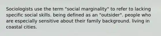 Sociologists use the term "social marginality" to refer to lacking specific social skills. being defined as an "outsider". people who are especially sensitive about their family background. living in coastal cities.