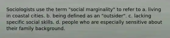 Sociologists use the term "social marginality" to refer to a. living in coastal cities. b. being defined as an "outsider". c. lacking specific social skills. d. people who are especially sensitive about their family background.