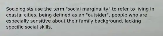 Sociologists use the term "social marginality" to refer to living in coastal cities. being defined as an "outsider". people who are especially sensitive about their family background. lacking specific social skills.