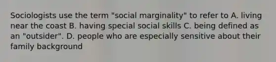 Sociologists use the term "social marginality" to refer to A. living near the coast B. having special social skills C. being defined as an "outsider". D. people who are especially sensitive about their family background