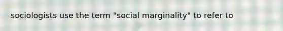 sociologists use the term "social marginality" to refer to