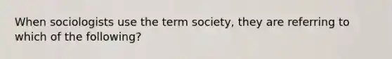 When sociologists use the term society, they are referring to which of the following?