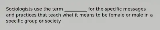 ​Sociologists use the term __________ for the specific messages and practices that teach what it means to be female or male in a specific group or society.
