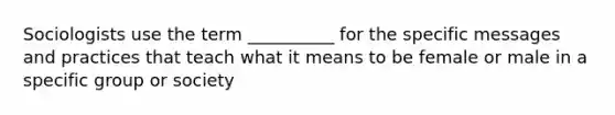 Sociologists use the term __________ for the specific messages and practices that teach what it means to be female or male in a specific group or society