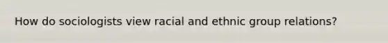 How do sociologists view racial and ethnic group relations?