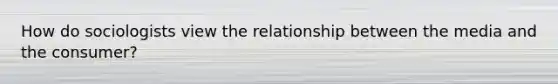 How do sociologists view the relationship between the media and the consumer?