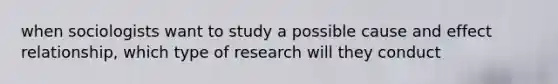 when sociologists want to study a possible cause and effect relationship, which type of research will they conduct