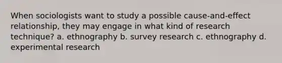 When sociologists want to study a possible cause-and-effect relationship, they may engage in what kind of research technique? a. ethnography b. survey research c. ethnography d. experimental research