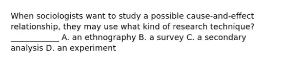 When sociologists want to study a possible cause-and-effect relationship, they may use what kind of research technique?____________ A. an ethnography B. a survey C. a secondary analysis D. an experiment