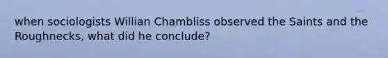 when sociologists Willian Chambliss observed the Saints and the Roughnecks, what did he conclude?