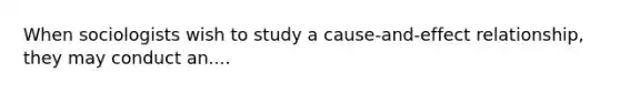 When sociologists wish to study a cause-and-effect relationship, they may conduct an....