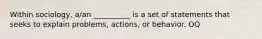 Within sociology, a/an __________ is a set of statements that seeks to explain problems, actions, or behavior. OQ