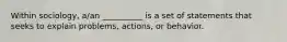 Within sociology, a/an __________ is a set of statements that seeks to explain problems, actions, or behavior.