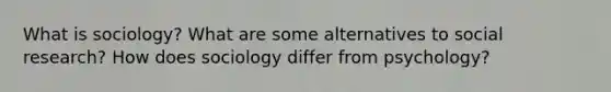 What is sociology? What are some alternatives to social research? How does sociology differ from psychology?