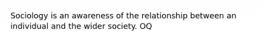 Sociology is an awareness of the relationship between an individual and the wider society. OQ