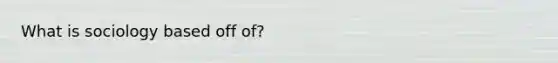 What is sociology based off of?