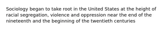 Sociology began to take root in the United States at the height of racial segregation, violence and oppression near the end of the nineteenth and the beginning of the twentieth centuries