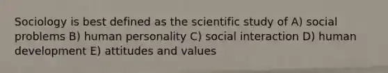 Sociology is best defined as the scientific study of A) social problems B) human personality C) social interaction D) human development E) attitudes and values