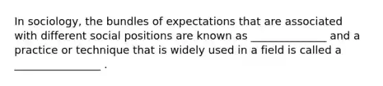 In sociology, the bundles of expectations that are associated with different social positions are known as ______________ and a practice or technique that is widely used in a field is called a ________________ .