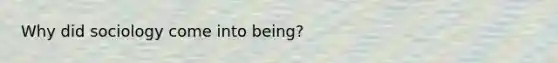 Why did sociology come into being?