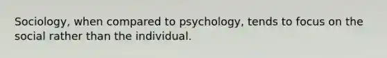 Sociology, when compared to psychology, tends to focus on the social rather than the individual.