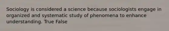 Sociology is considered a science because sociologists engage in organized and systematic study of phenomena to enhance understanding. True False